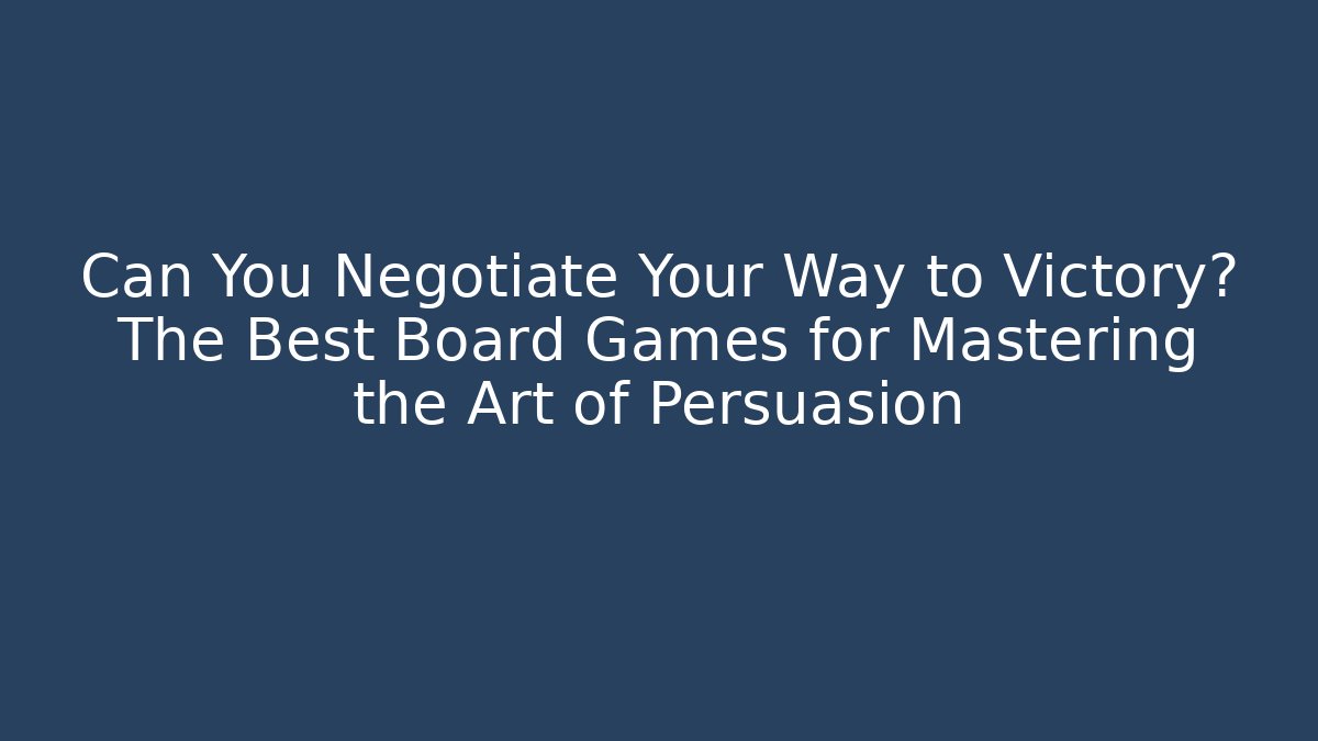Can You Negotiate Your Way to Victory? The Best Board Games for Mastering the Art of Persuasion