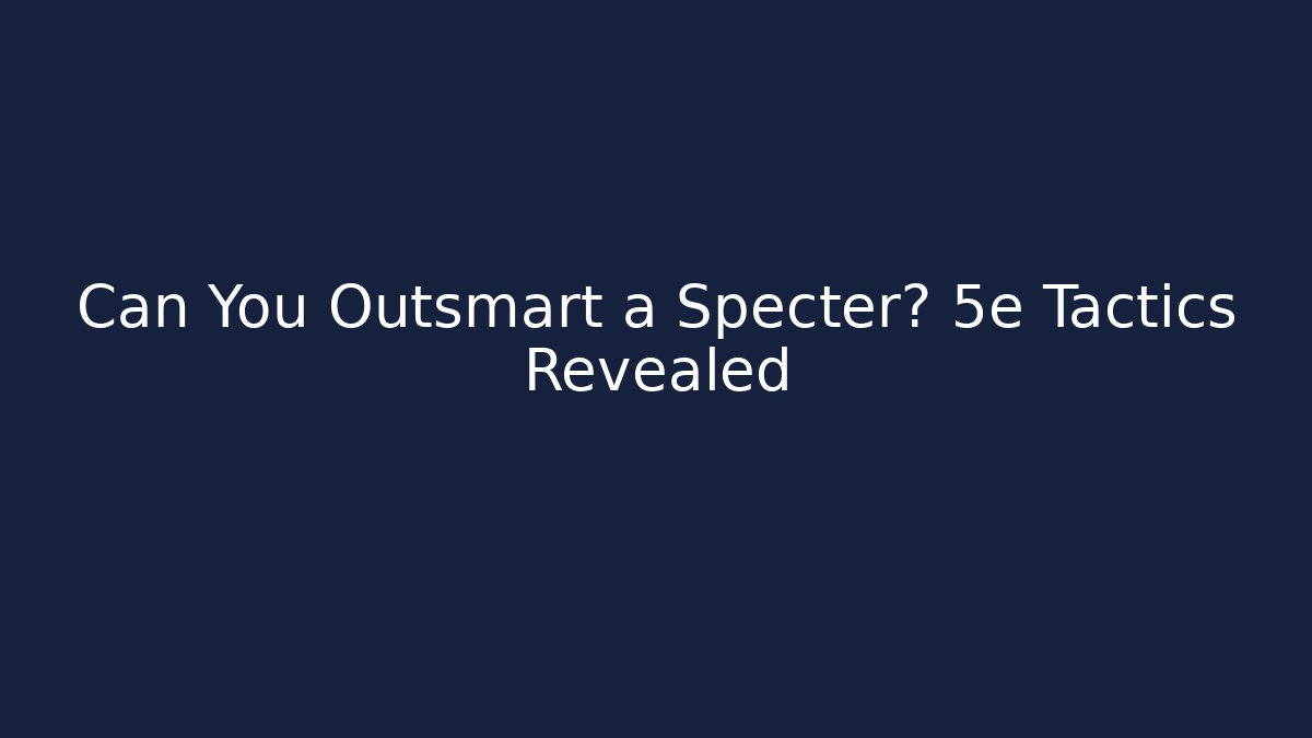 Can You Outsmart a Specter? 5e Tactics Revealed