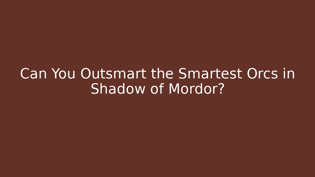 Can You Outsmart the Smartest Orcs in Shadow of Mordor?