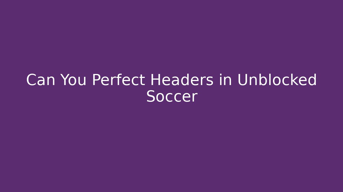 Can You Perfect Headers in Unblocked Soccer