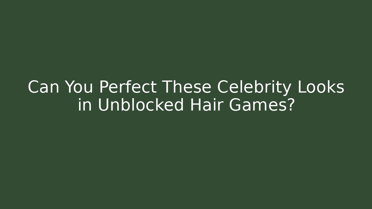 Can You Perfect These Celebrity Looks in Unblocked Hair Games?