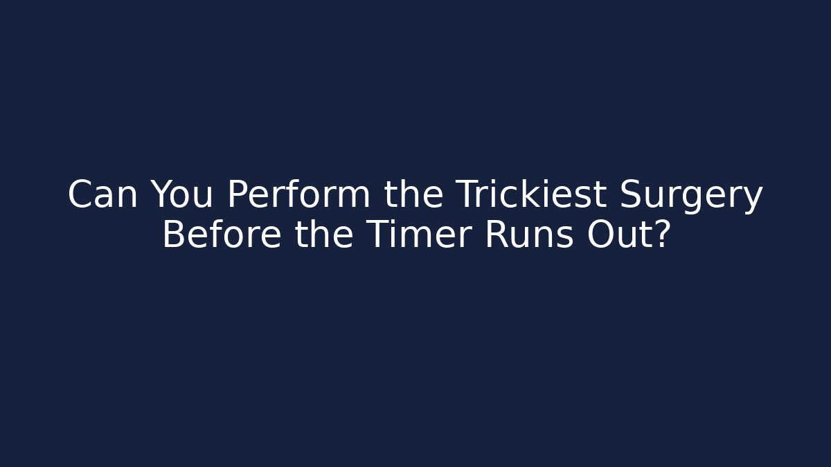 Can You Perform the Trickiest Surgery Before the Timer Runs Out?