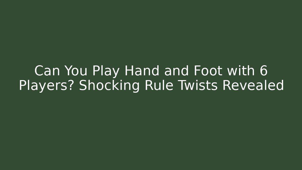 Can You Play Hand and Foot with 6 Players? Shocking Rule Twists Revealed