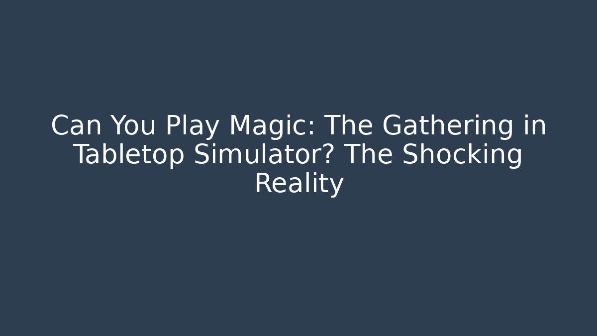 Can You Play Magic: The Gathering in Tabletop Simulator? The Shocking Reality