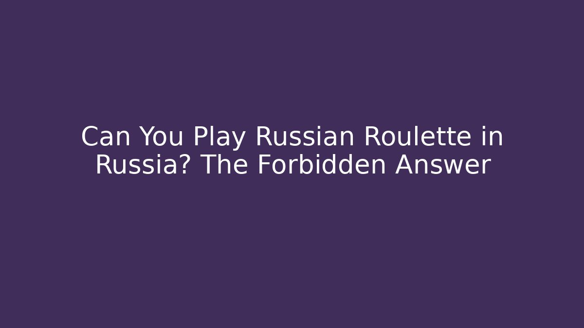 Can You Play Russian Roulette in Russia? The Forbidden Answer