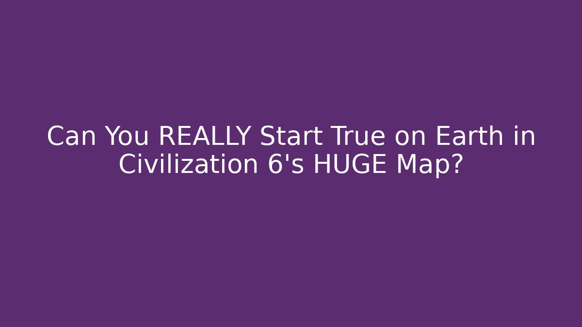 Can You REALLY Start True on Earth in Civilization 6's HUGE Map?