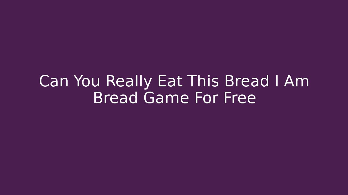 Can You Really Eat This Bread I Am Bread Game For Free - Felix Cat Insurance
