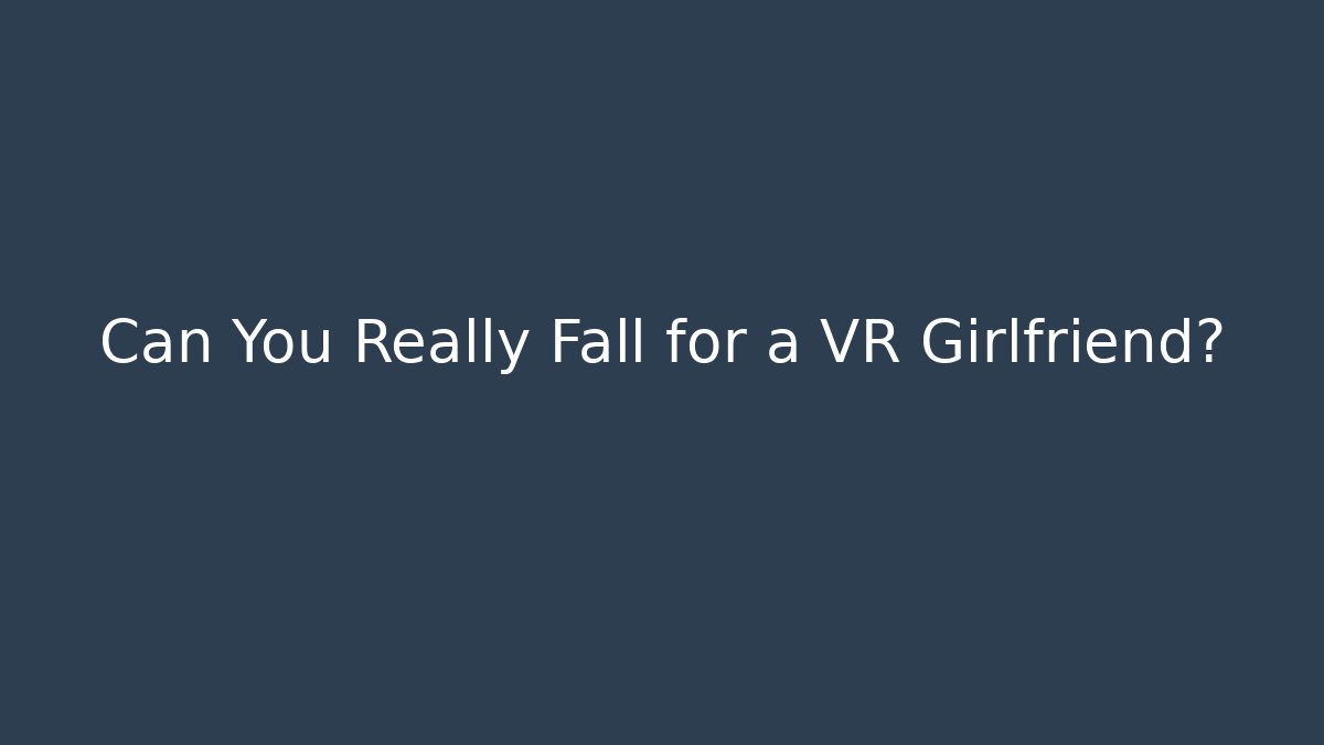 Can You Really Fall for a VR Girlfriend?
