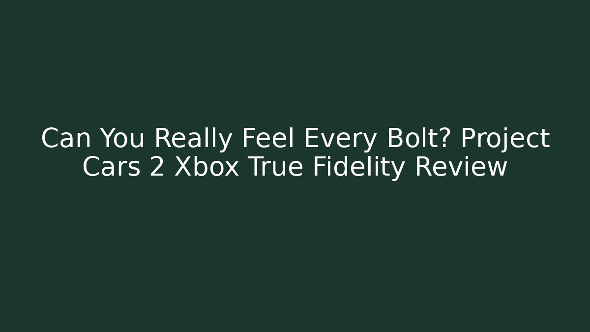 Can You Really Feel Every Bolt? Project Cars 2 Xbox True Fidelity Review