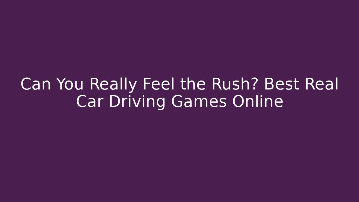 Can You Really Feel the Rush? Best Real Car Driving Games Online