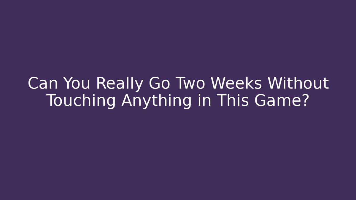 Can You Really Go Two Weeks Without Touching Anything in This Game?