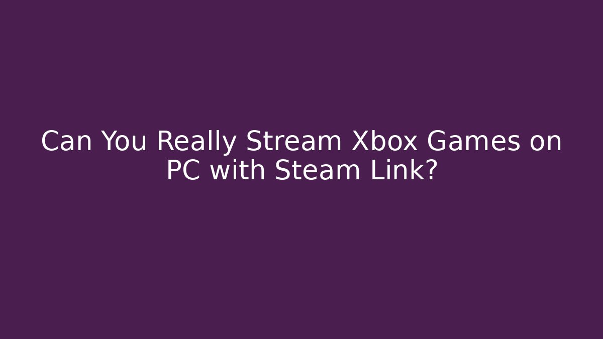 Can You Really Stream Xbox Games on PC with Steam Link?