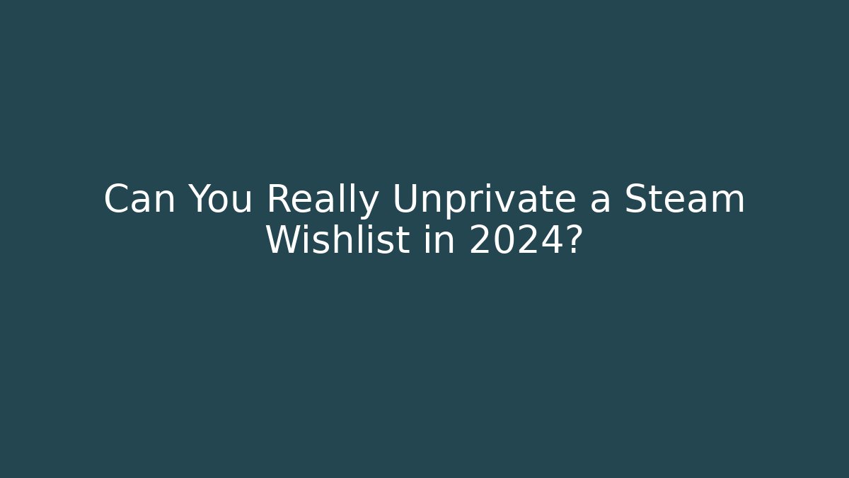 Can You Really Unprivate a Steam Wishlist in 2024?