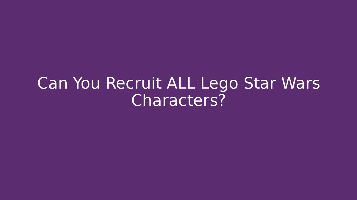 Can You Recruit ALL Lego Star Wars Characters?