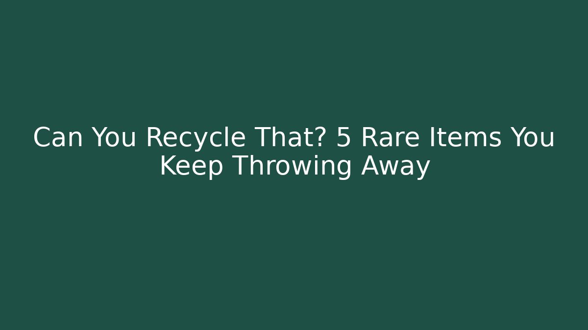 Can You Recycle That? 5 Rare Items You Keep Throwing Away
