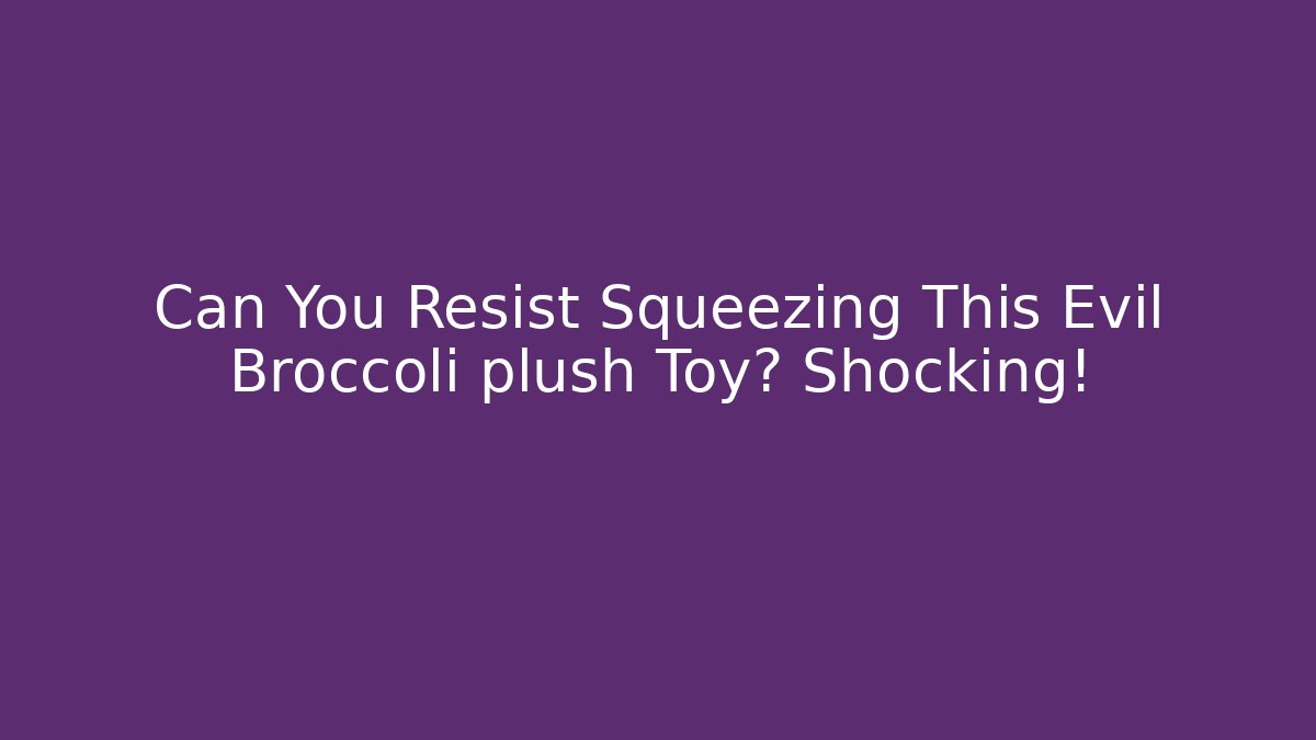 Can You Resist Squeezing This Evil Broccoli plush Toy? Shocking!