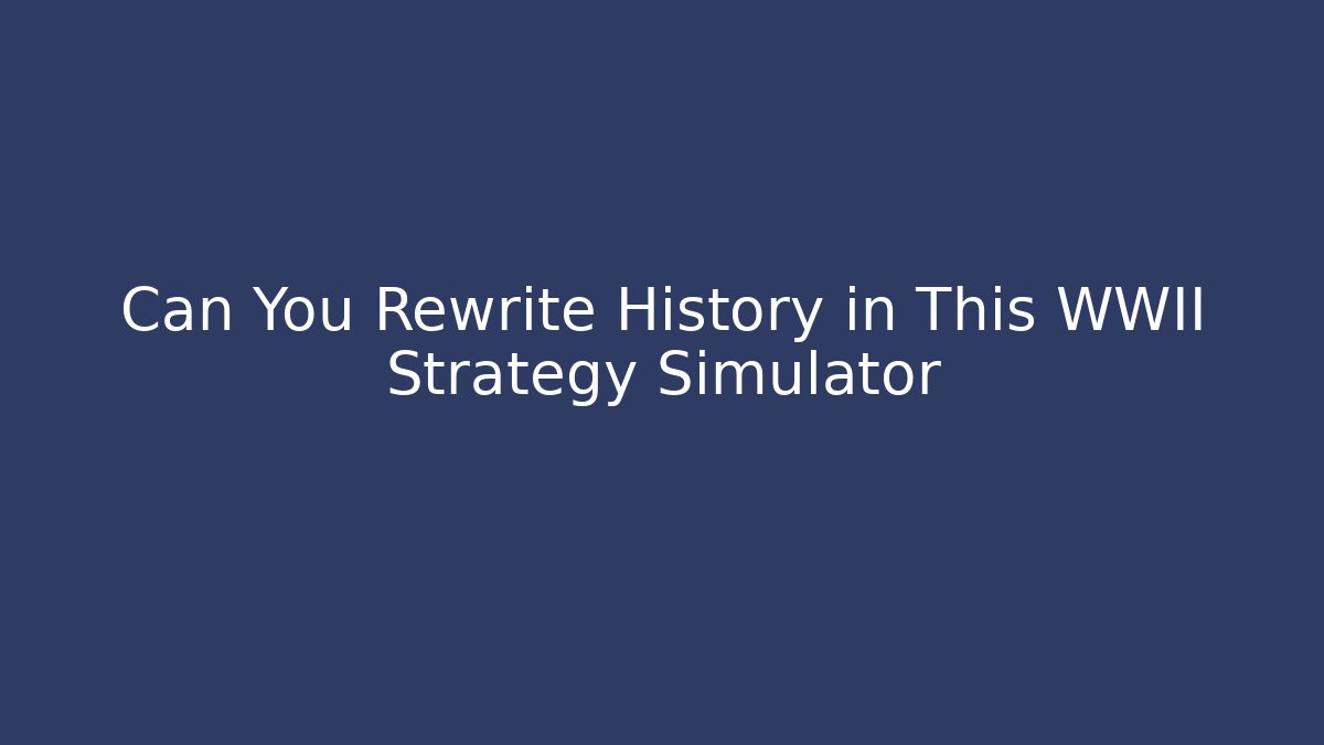 Can You Rewrite History in This WWII Strategy Simulator