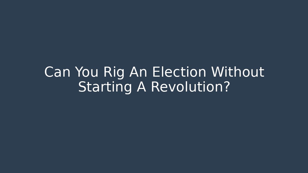 Can You Rig An Election Without Starting A Revolution?