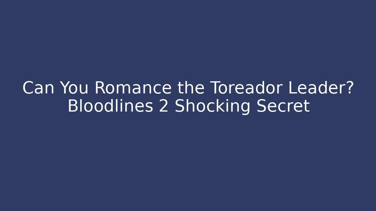 Can You Romance the Toreador Leader? Bloodlines 2 Shocking Secret
