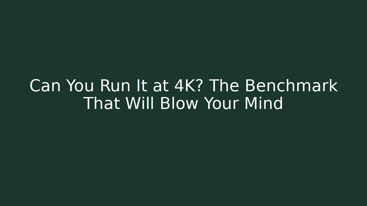 Can You Run It at 4K? The Benchmark That Will Blow Your Mind