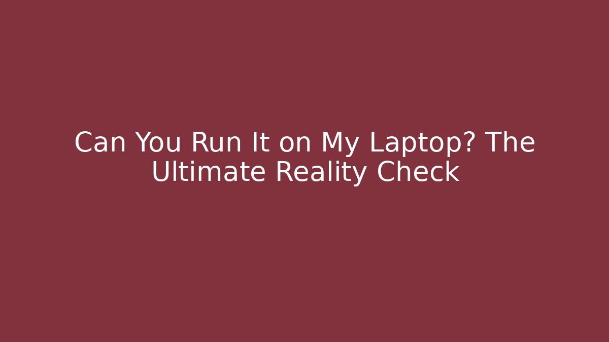 Can You Run It on My Laptop? The Ultimate Reality Check