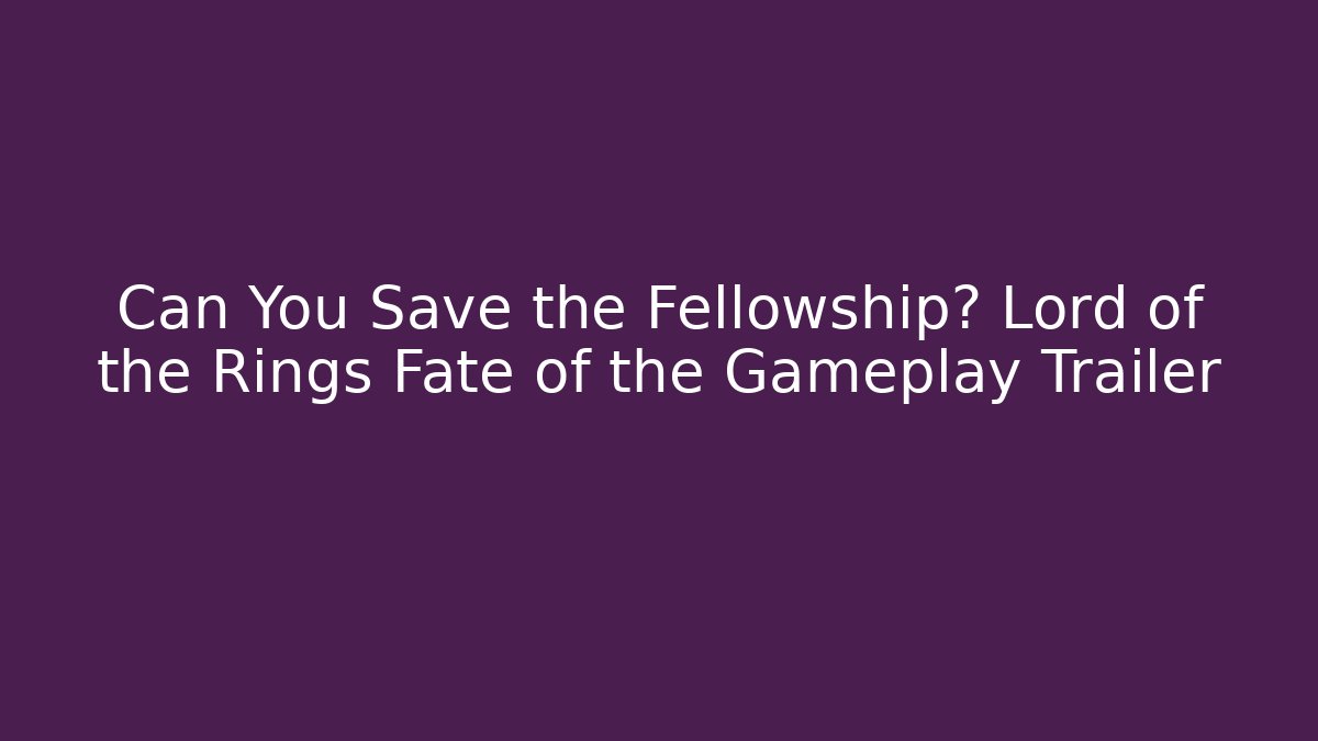 Can You Save the Fellowship? Lord of the Rings Fate of the Gameplay Trailer