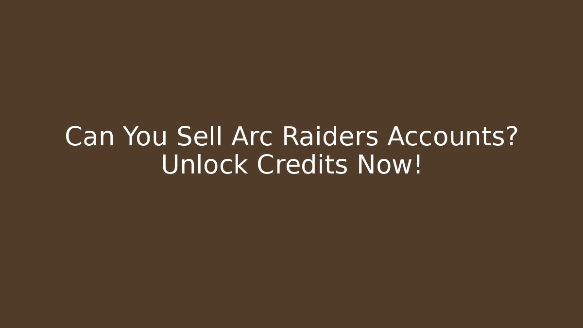 Can You Sell Arc Raiders Accounts? Unlock Credits Now!