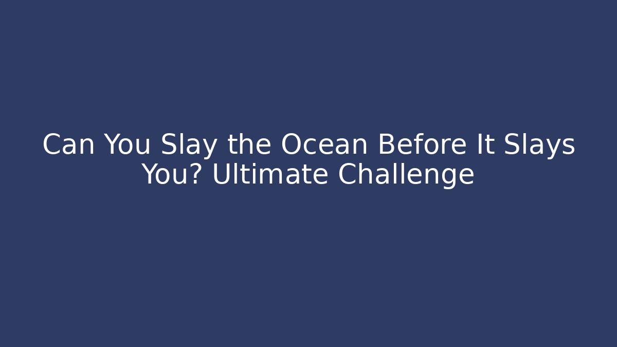 Can You Slay the Ocean Before It Slays You? Ultimate Challenge