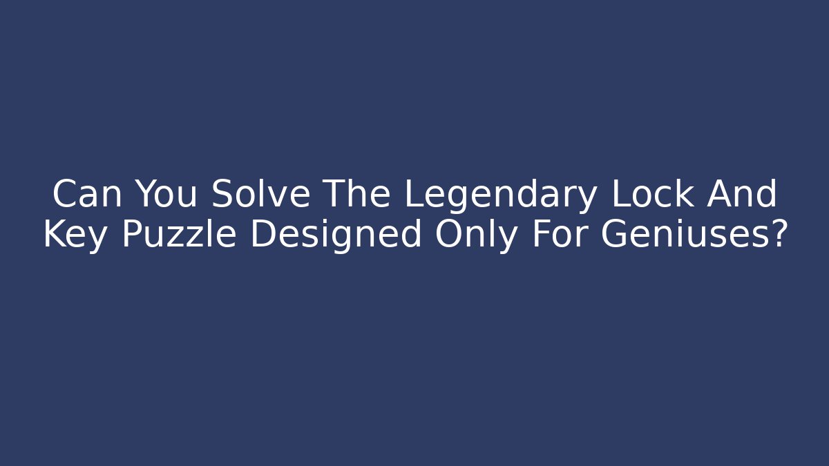Can You Solve The Legendary Lock And Key Puzzle Designed Only For Geniuses?