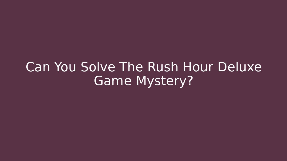 Can You Solve The Rush Hour Deluxe Game Mystery?