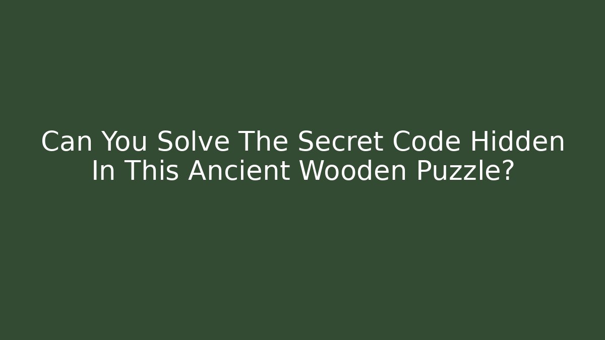 Can You Solve The Secret Code Hidden In This Ancient Wooden Puzzle?