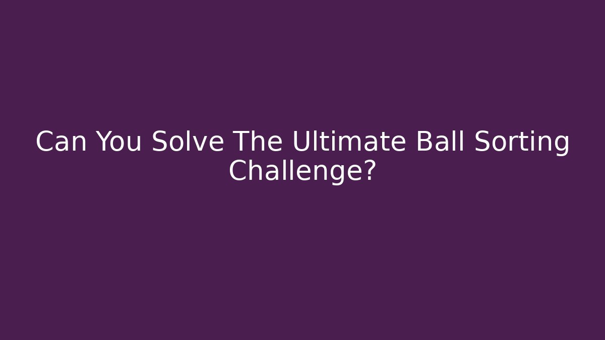 Can You Solve The Ultimate Ball Sorting Challenge?