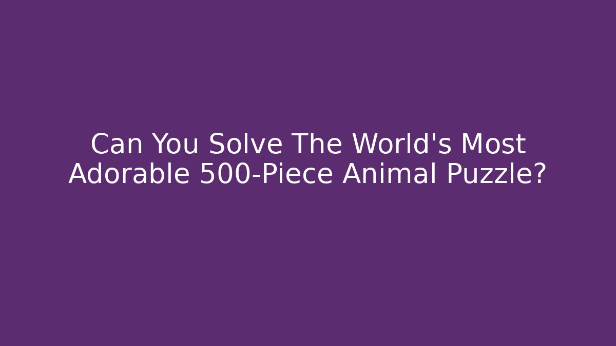 Can You Solve The World's Most Adorable 500-Piece Animal Puzzle?