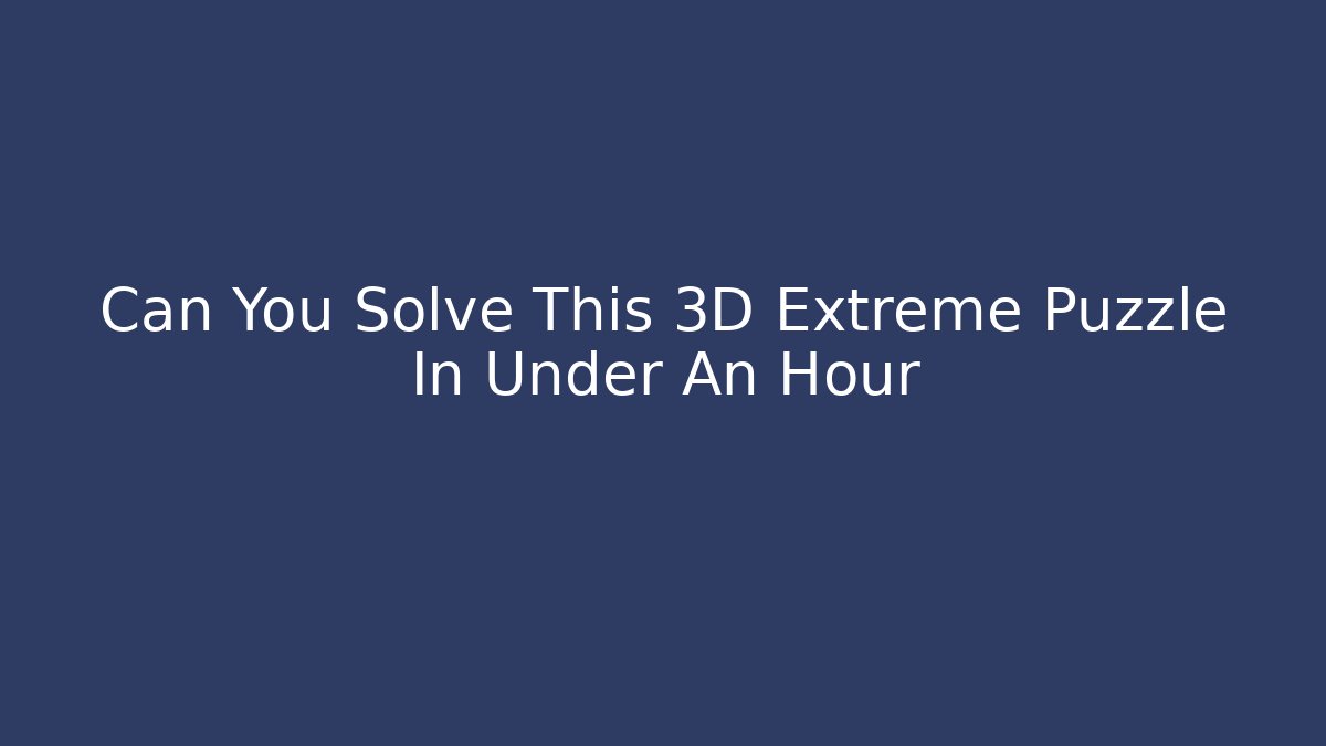 Can You Solve This 3D Extreme Puzzle In Under An Hour