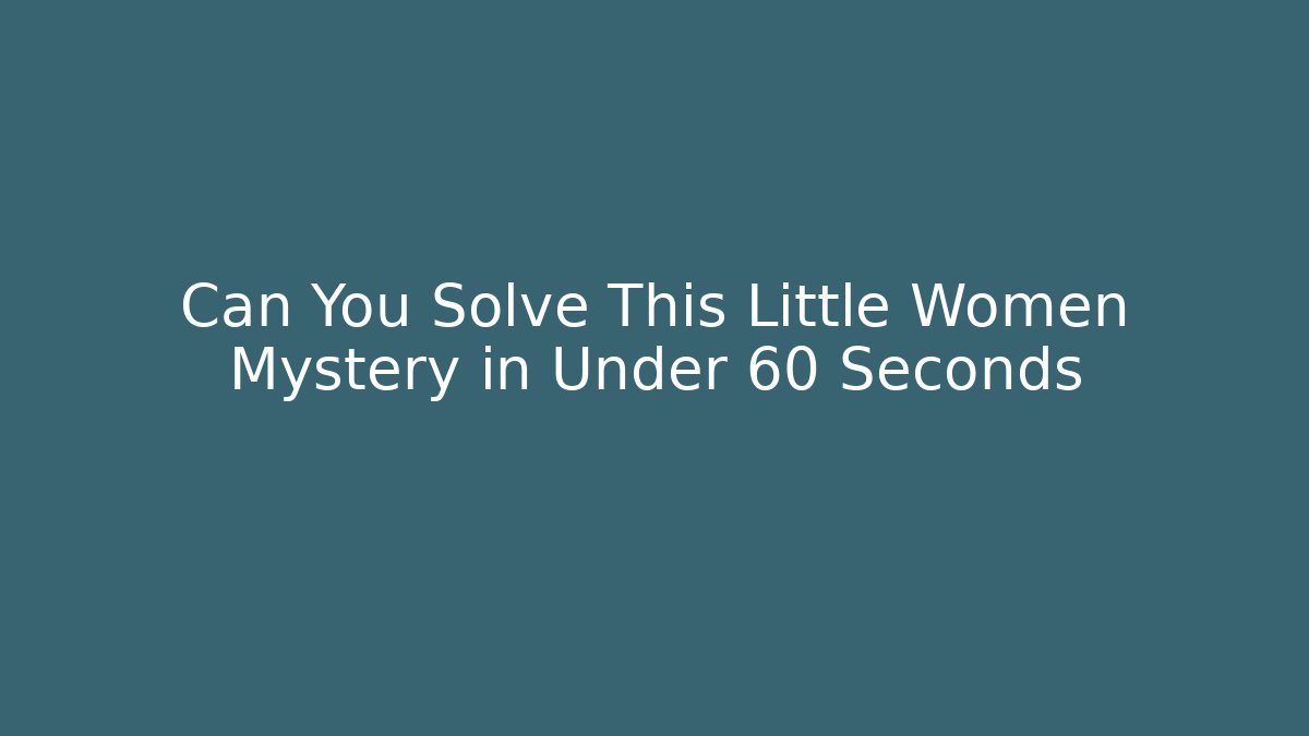 Can You Solve This Little Women Mystery in Under 60 Seconds