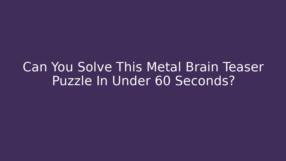 Can You Solve This Metal Brain Teaser Puzzle In Under 60 Seconds? - Felix Cat Insurance