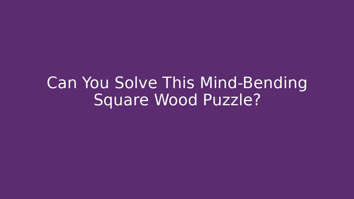 Can You Solve This Mind-Bending Square Wood Puzzle?