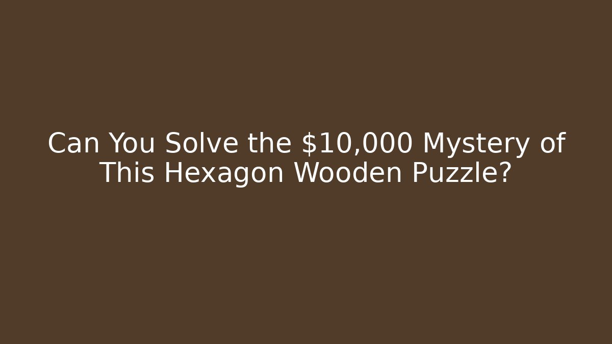 Can You Solve the $10,000 Mystery of This Hexagon Wooden Puzzle?