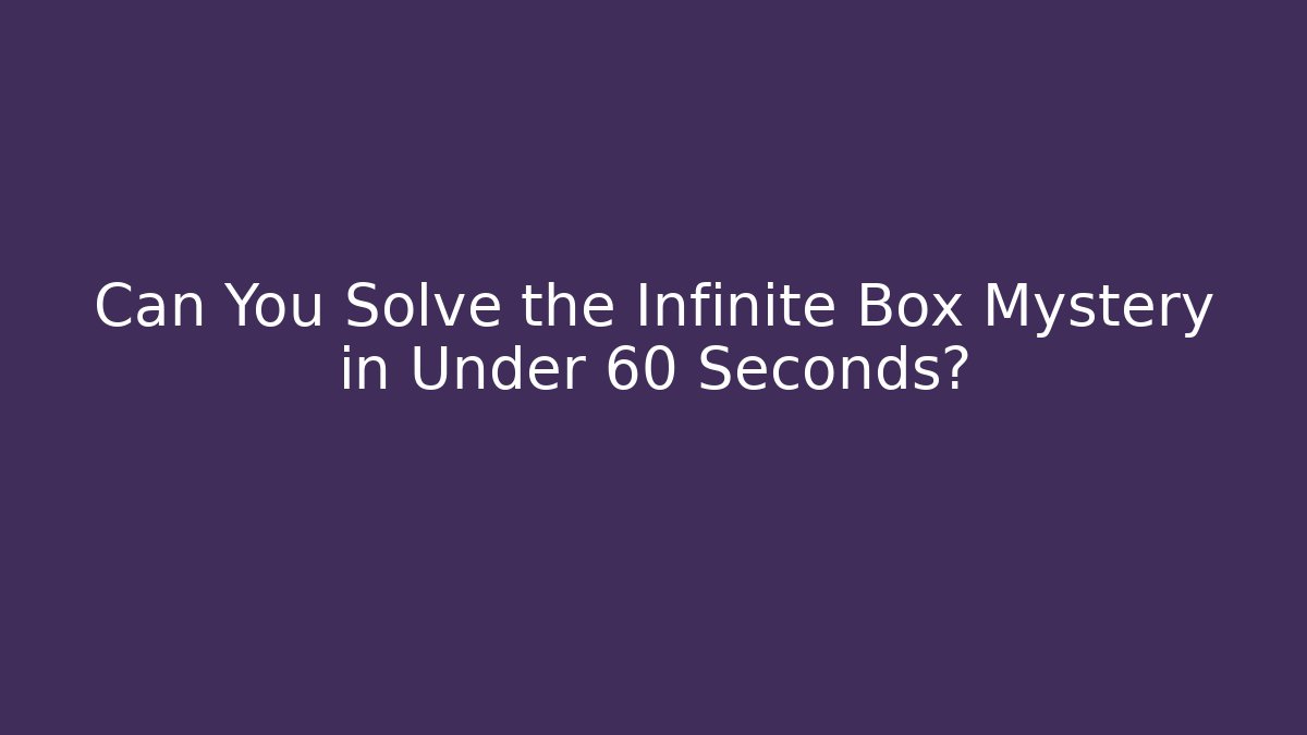 Can You Solve the Infinite Box Mystery in Under 60 Seconds?