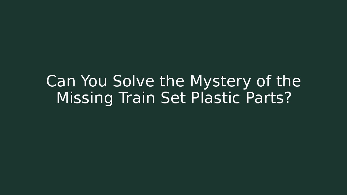 Can You Solve the Mystery of the Missing Train Set Plastic Parts?