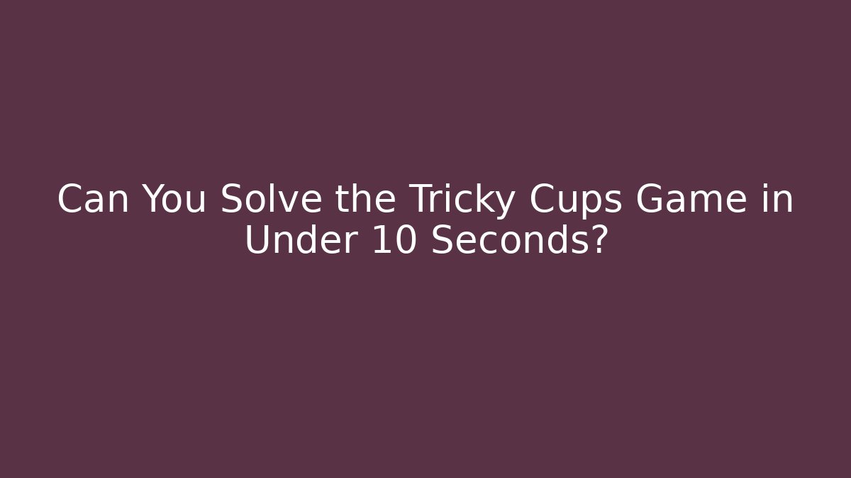 Can You Solve the Tricky Cups Game in Under 10 Seconds?