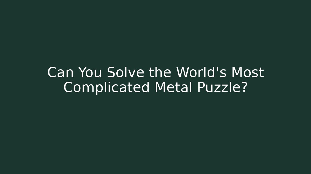 Can You Solve the World's Most Complicated Metal Puzzle?