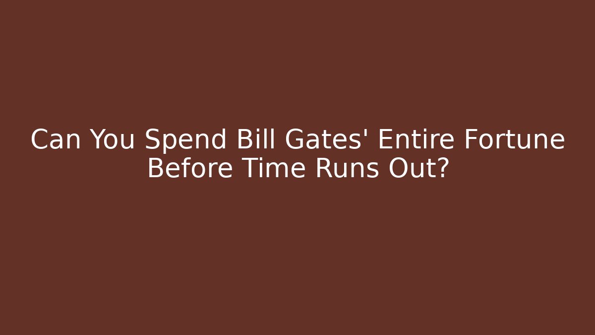 Can You Spend Bill Gates' Entire Fortune Before Time Runs Out?
