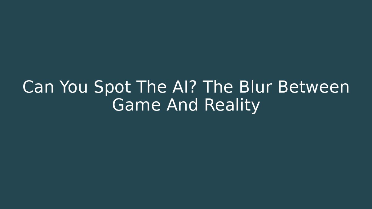 Can You Spot The AI? The Blur Between Game And Reality