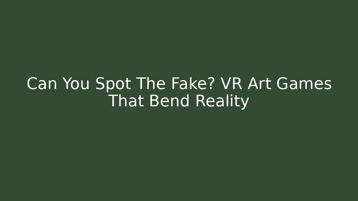 Can You Spot The Fake? VR Art Games That Bend Reality
