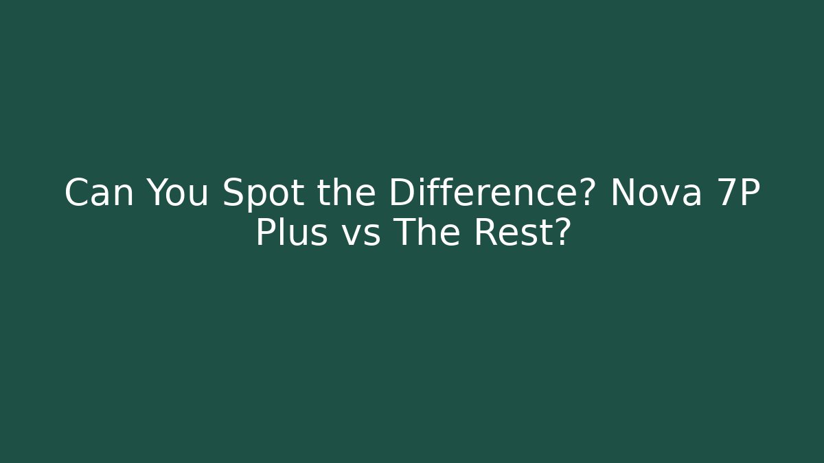 Can You Spot the Difference? Nova 7P Plus vs The Rest?