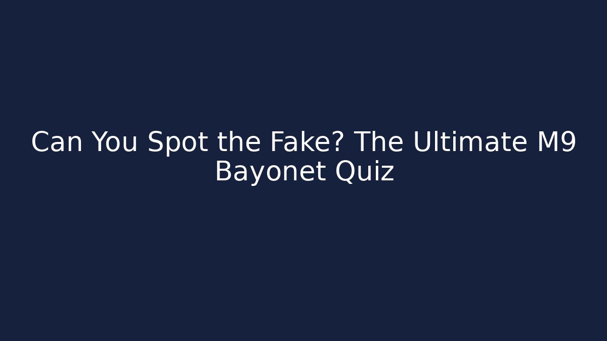 Can You Spot the Fake? The Ultimate M9 Bayonet Quiz