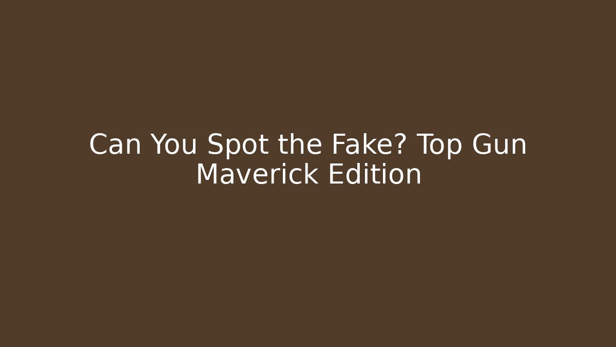 Can You Spot the Fake? Top Gun Maverick Edition