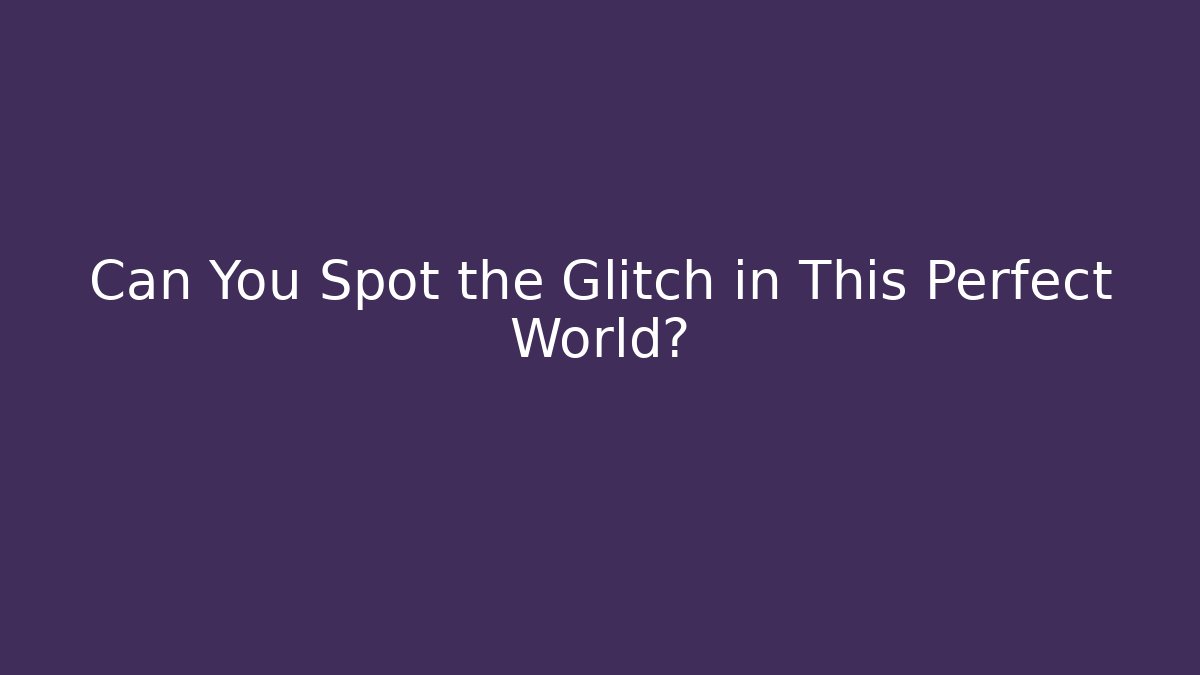 Can You Spot the Glitch in This Perfect World?