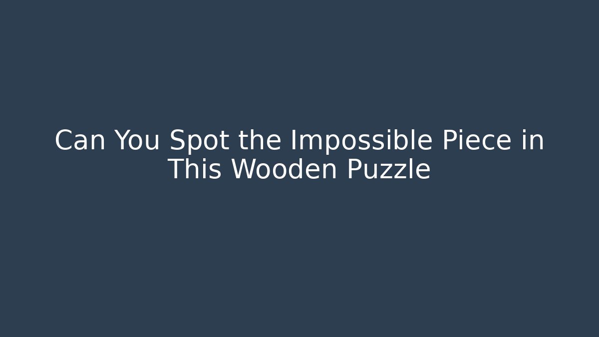 Can You Spot the Impossible Piece in This Wooden Puzzle